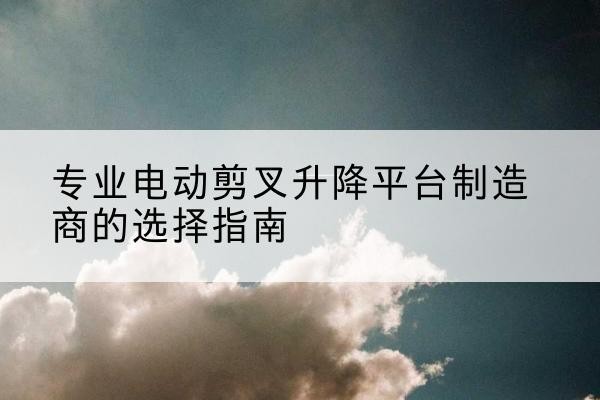 大悟电动剪叉升降平台厂家-专业电动剪叉升降平台制造商的选择指南