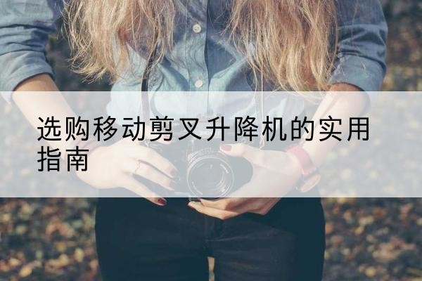 大悟移动剪叉升降机怎么选-选购移动剪叉升降机的实用指南
