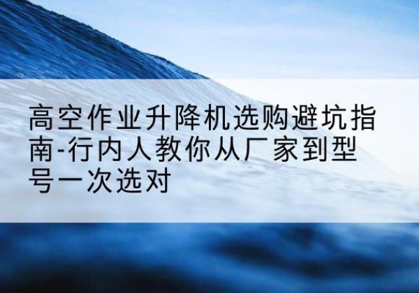 大悟升降平台厂家-高空作业升降机选购避坑指南-行内人教你从厂家到型号一次选对