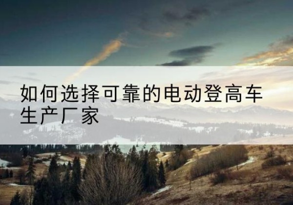 大悟电动登高车厂家-如何选择可靠的电动登高车生产厂家