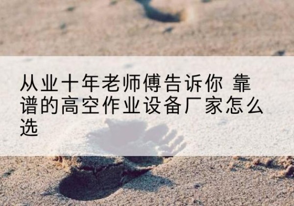 大悟高空作业升降机厂家推荐-从业十年老师傅告诉你 靠谱的高空作业设备厂家怎么选