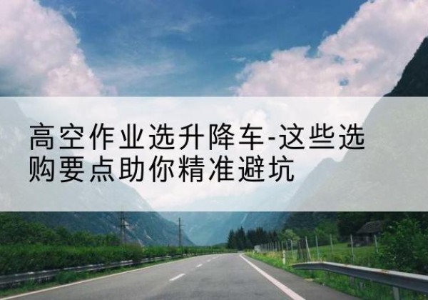 大悟升降车厂家-高空作业选升降车-这些选购要点助你*避坑
