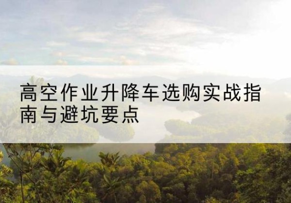 大悟升降车怎么选-高空作业升降车选购实战指南与避坑要点