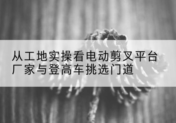 大悟电动剪叉升降平台厂家-从工地实操看电动剪叉平台厂家与登高车挑选门道