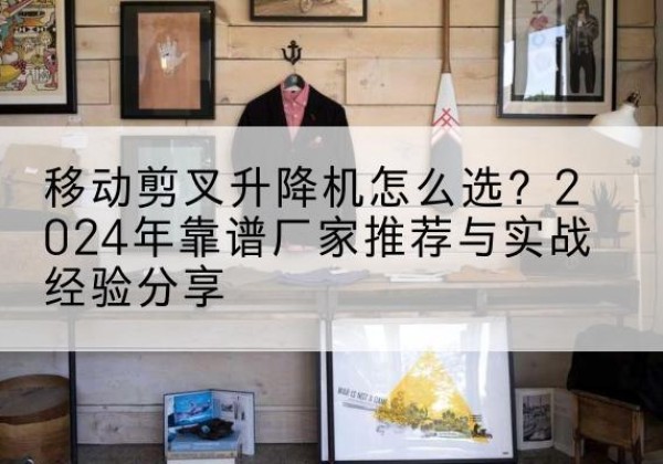 大悟升降平台厂家推荐-移动剪叉升降机怎么选？2024年靠谱厂家推荐与实战经验分享