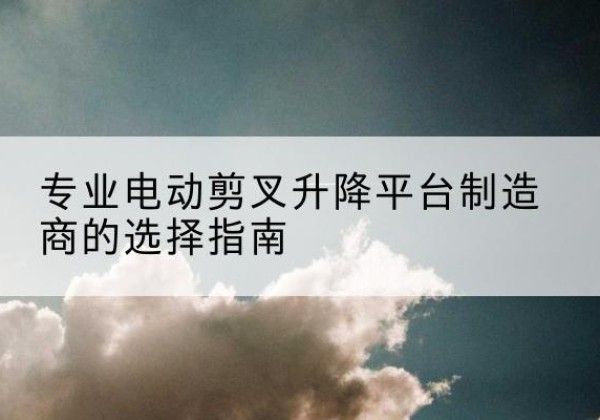 大悟电动剪叉升降平台厂家-专业电动剪叉升降平台制造商的选择指南