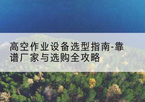 大悟升降车厂家-高空作业设备选型指南-靠谱厂家与选购全攻略