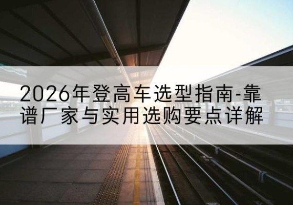 大悟登高车厂家推荐-2026年登高车选型指南-靠谱厂家与实用选购要点详解